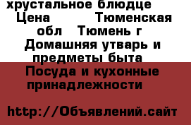 хрустальное блюдце 200 › Цена ­ 200 - Тюменская обл., Тюмень г. Домашняя утварь и предметы быта » Посуда и кухонные принадлежности   